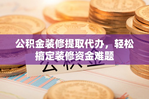 瑶海公积金装修提取代办，轻松搞定装修资金难题