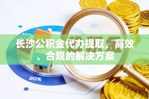 瑶海长沙公积金代办提取，高效、合规的解决方案