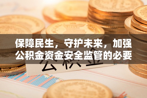 瑶海保障民生，守护未来，加强公积金资金安全监管的必要性与实践