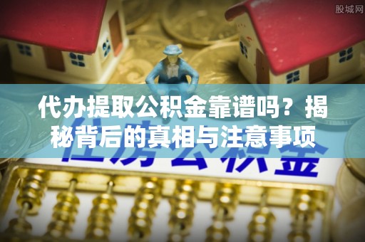 瑶海代办提取公积金靠谱吗？揭秘背后的真相与注意事项