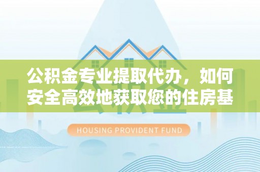 瑶海公积金专业提取代办，如何安全高效地获取您的住房基金