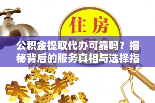 瑶海公积金提取代办可靠吗？揭秘背后的服务真相与选择指南