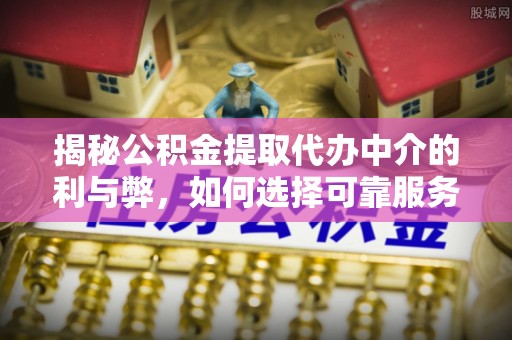 瑶海揭秘公积金提取代办中介的利与弊，如何选择可靠服务？