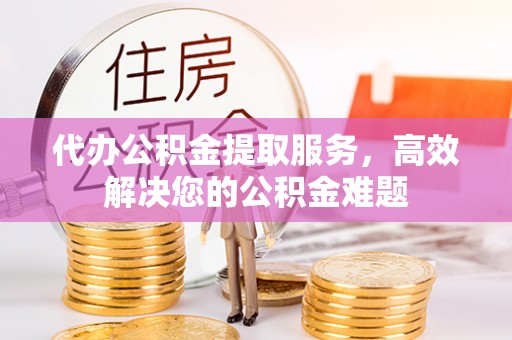 瑶海代办公积金提取服务，高效解决您的公积金难题
