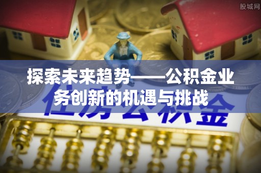 瑶海探索未来趋势——公积金业务创新的机遇与挑战