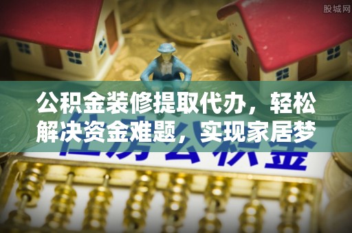 瑶海公积金装修提取代办，轻松解决资金难题，实现家居梦想