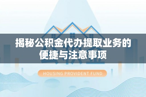 瑶海揭秘公积金代办提取业务的便捷与注意事项