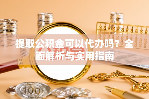 瑶海提取公积金可以代办吗？全面解析与实用指南