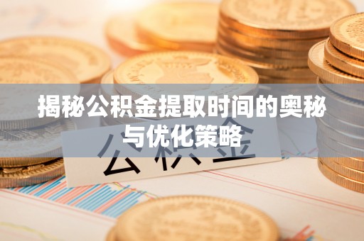 瑶海揭秘公积金提取时间的奥秘与优化策略