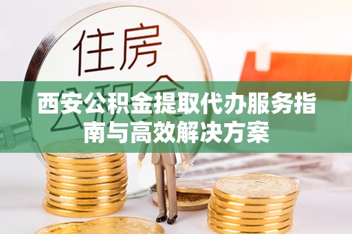 瑶海西安公积金提取代办服务指南与高效解决方案