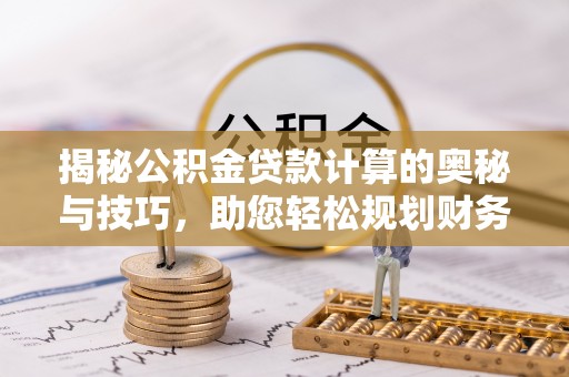 瑶海揭秘公积金贷款计算的奥秘与技巧，助您轻松规划财务未来