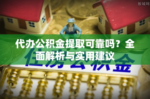瑶海代办公积金提取可靠吗？全面解析与实用建议