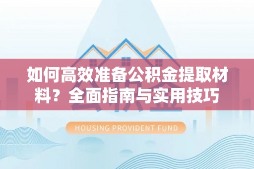 瑶海如何高效准备公积金提取材料？全面指南与实用技巧