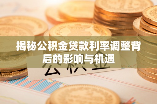 瑶海揭秘公积金贷款利率调整背后的影响与机遇