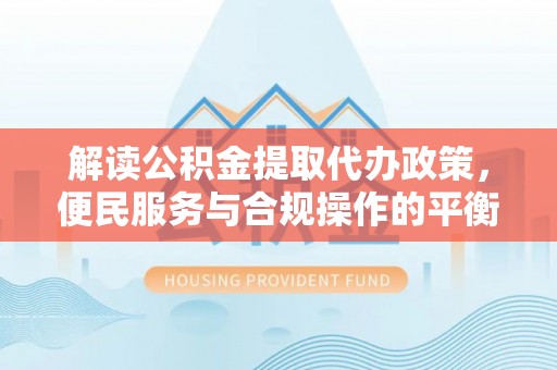 瑶海解读公积金提取代办政策，便民服务与合规操作的平衡之道