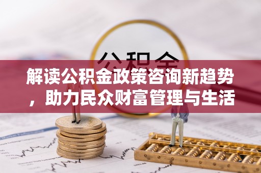 瑶海解读公积金政策咨询新趋势，助力民众财富管理与生活规划