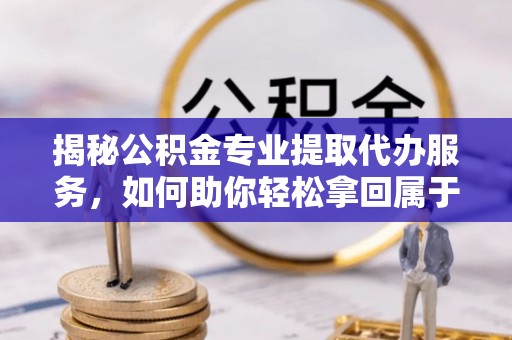 瑶海揭秘公积金专业提取代办服务，如何助你轻松拿回属于你的资金