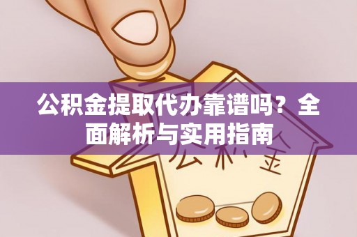 瑶海公积金提取代办靠谱吗？全面解析与实用指南