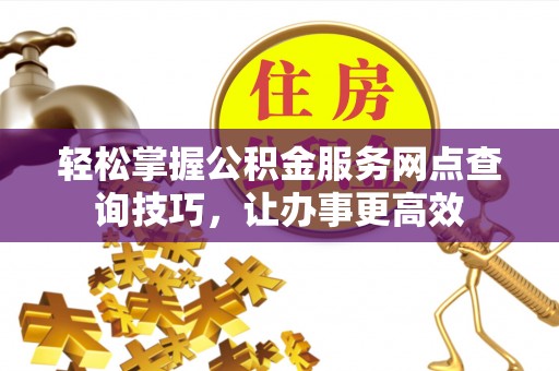 瑶海轻松掌握公积金服务网点查询技巧，让办事更高效