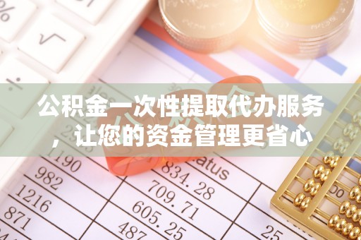 瑶海公积金一次性提取代办服务，让您的资金管理更省心