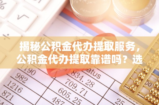 瑶海揭秘公积金代办提取服务，公积金代办提取靠谱吗？选择需谨慎
