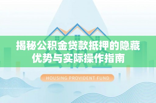 瑶海揭秘公积金贷款抵押的隐藏优势与实际操作指南