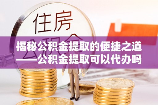 瑶海揭秘公积金提取的便捷之道——公积金提取可以代办吗？