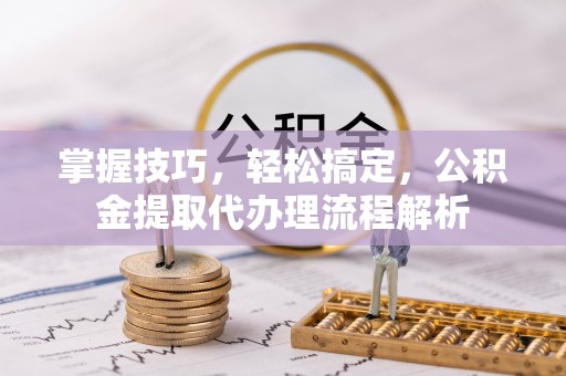 瑶海掌握技巧，轻松搞定，公积金提取代办理流程解析