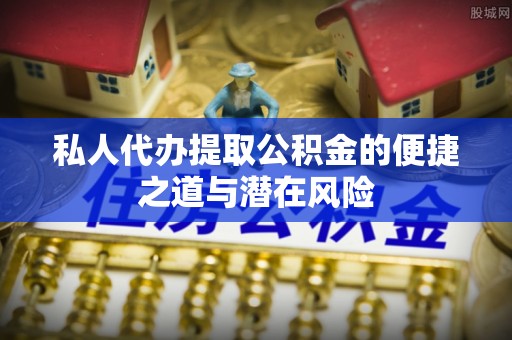 瑶海私人代办提取公积金的便捷之道与潜在风险