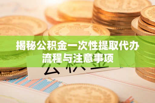 瑶海揭秘公积金一次性提取代办流程与注意事项