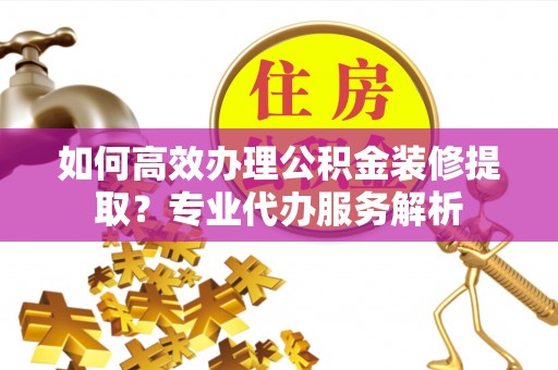 瑶海如何高效办理公积金装修提取？专业代办服务解析