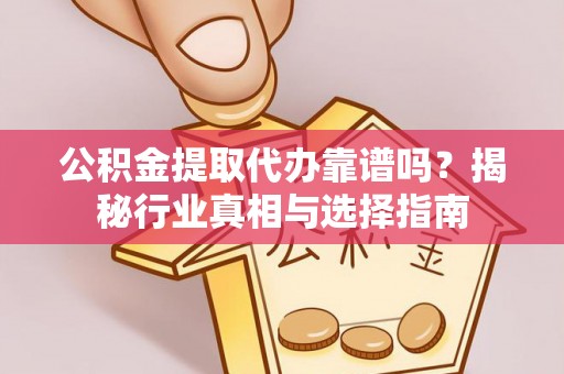 瑶海公积金提取代办靠谱吗？揭秘行业真相与选择指南