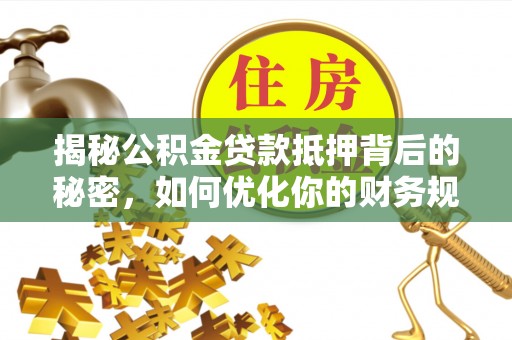 瑶海揭秘公积金贷款抵押背后的秘密，如何优化你的财务规划