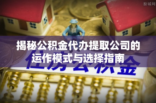 瑶海揭秘公积金代办提取公司的运作模式与选择指南