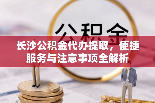 瑶海长沙公积金代办提取，便捷服务与注意事项全解析