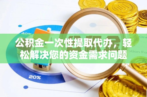 瑶海公积金一次性提取代办，轻松解决您的资金需求问题