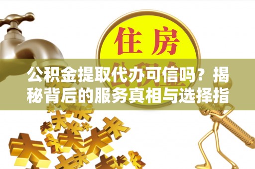 瑶海公积金提取代办可信吗？揭秘背后的服务真相与选择指南