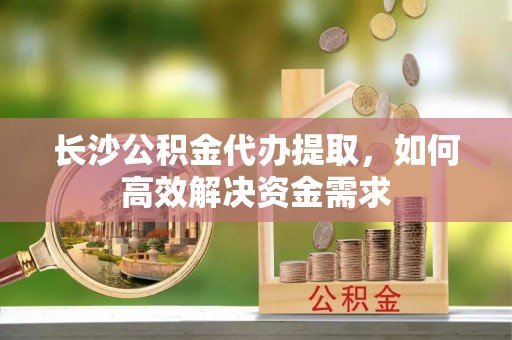 瑶海长沙公积金代办提取，如何高效解决资金需求
