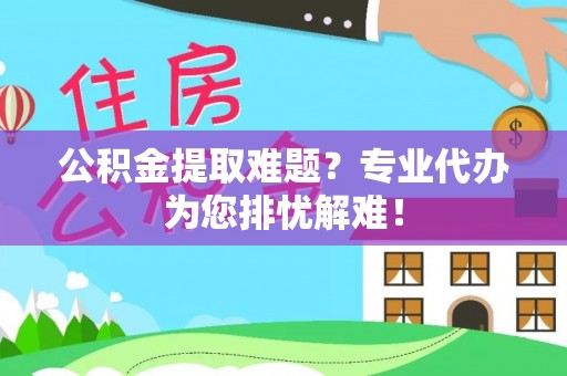 瑶海公积金提取难题？专业代办为您排忧解难！