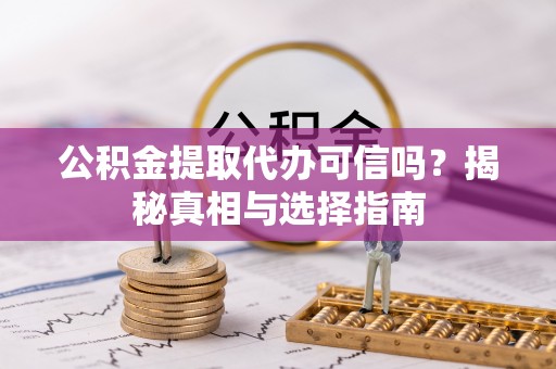 瑶海公积金提取代办可信吗？揭秘真相与选择指南