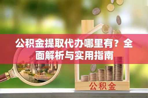 瑶海公积金提取代办哪里有？全面解析与实用指南