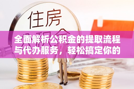 瑶海全面解析公积金的提取流程与代办服务，轻松搞定你的公积金咨询代办提取