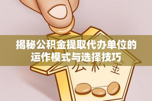 瑶海揭秘公积金提取代办单位的运作模式与选择技巧