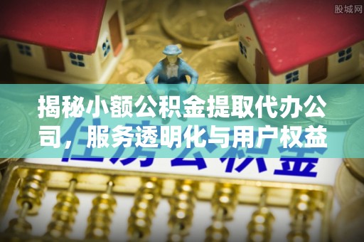 瑶海揭秘小额公积金提取代办公司，服务透明化与用户权益保障