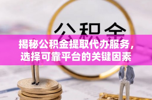 瑶海揭秘公积金提取代办服务，选择可靠平台的关键因素