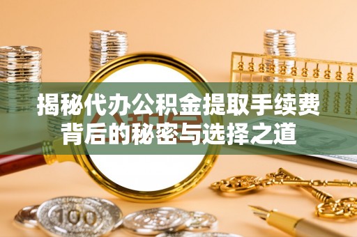 瑶海揭秘代办公积金提取手续费背后的秘密与选择之道
