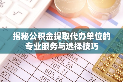 瑶海揭秘公积金提取代办单位的专业服务与选择技巧