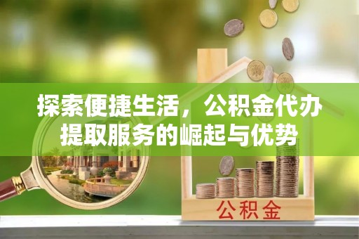 瑶海探索便捷生活，公积金代办提取服务的崛起与优势