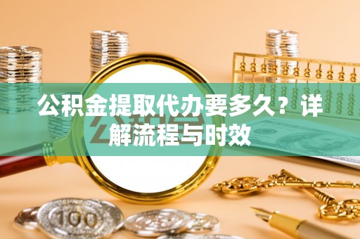 瑶海公积金提取代办要多久？详解流程与时效