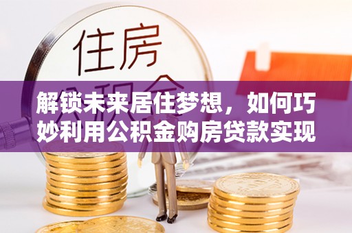 瑶海解锁未来居住梦想，如何巧妙利用公积金购房贷款实现房产投资